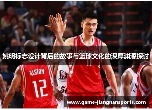 姚明标志设计背后的故事与篮球文化的深厚渊源探讨