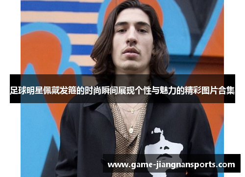 足球明星佩戴发箍的时尚瞬间展现个性与魅力的精彩图片合集