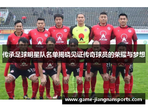 传承足球明星队名单揭晓见证传奇球员的荣耀与梦想