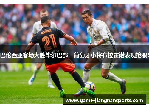 巴伦西亚客场大胜毕尔巴鄂，葡萄牙小将布拉霍诺表现抢眼！