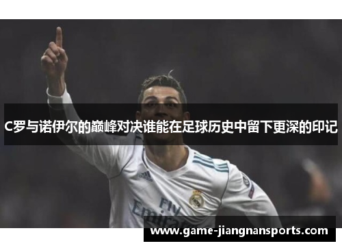 C罗与诺伊尔的巅峰对决谁能在足球历史中留下更深的印记