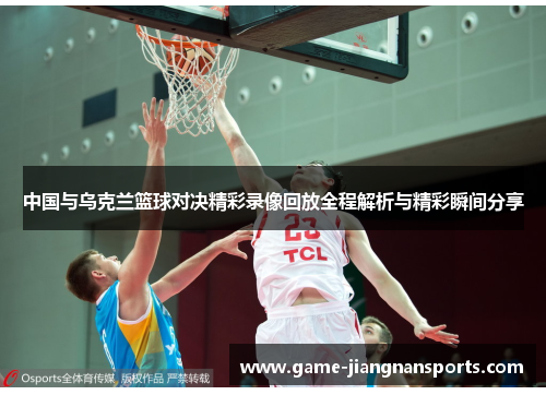 中国与乌克兰篮球对决精彩录像回放全程解析与精彩瞬间分享