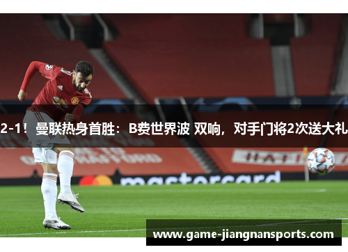 2-1！曼联热身首胜：B费世界波 双响，对手门将2次送大礼