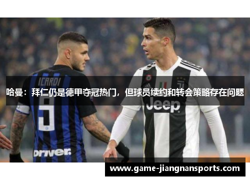 哈曼:拜仁仍是德甲夺冠热门,但球员续约和转会策略存在问题