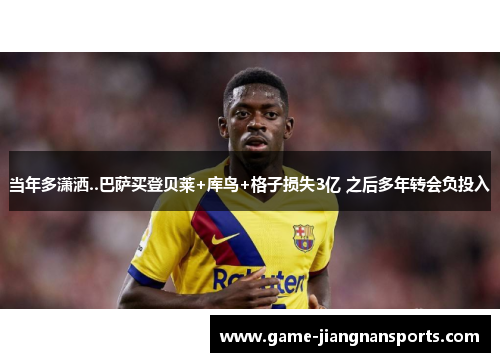 当年多潇洒..巴萨买登贝莱+库鸟+格子损失3亿 之后多年转会负投入