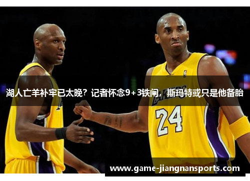 湖人亡羊补牢已太晚？记者怀念9+3铁闸，斯玛特或只是他备胎