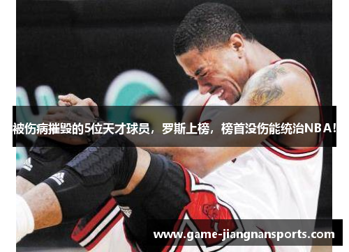 被伤病摧毁的5位天才球员，罗斯上榜，榜首没伤能统治NBA！