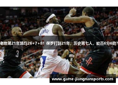老詹第21年场均26+7+8！保罗打到21年，历史第七人，能否6分6助？