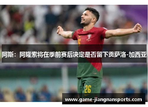 阿斯：阿隆索将在季前赛后决定是否留下贡萨洛-加西亚