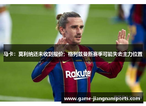 马卡：莫利纳还未收到报价；格列兹曼新赛季可能失去主力位置